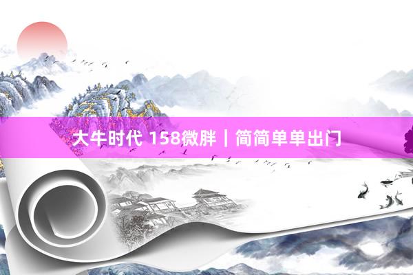 大牛时代 158微胖｜简简单单出门