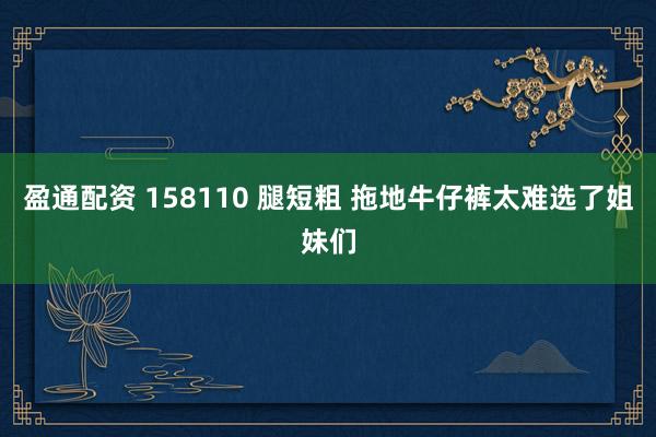 盈通配资 158110 腿短粗 拖地牛仔裤太难选了姐妹们