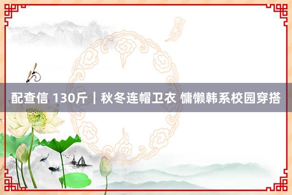 配查信 130斤｜秋冬连帽卫衣 慵懒韩系校园穿搭