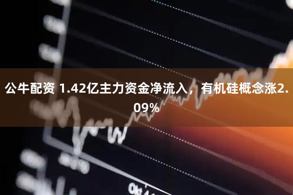 公牛配资 1.42亿主力资金净流入，有机硅概念涨2.09%
