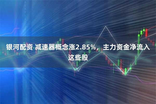 银河配资 减速器概念涨2.85%，主力资金净流入这些股