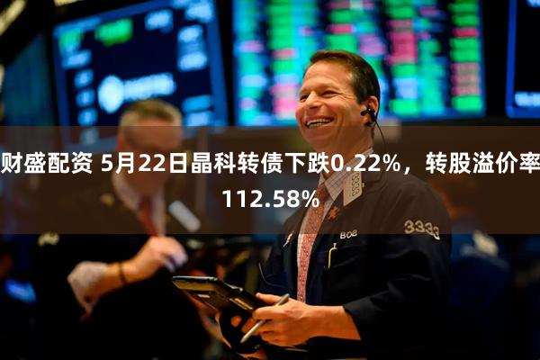 财盛配资 5月22日晶科转债下跌0.22%，转股溢价率112.58%