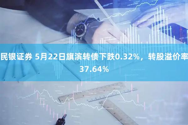 民银证券 5月22日旗滨转债下跌0.32%，转股溢价率37.64%