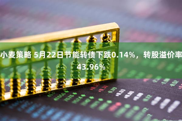 小麦策略 5月22日节能转债下跌0.14%，转股溢价率43.96%