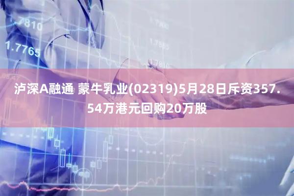 泸深A融通 蒙牛乳业(02319)5月28日斥资357.54万港元回购20万股