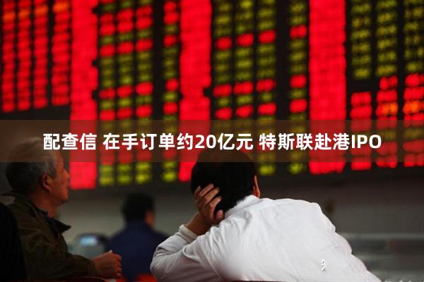 配查信 在手订单约20亿元 特斯联赴港IPO