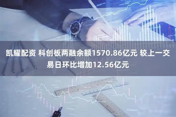 凯耀配资 科创板两融余额1570.86亿元 较上一交易日环比增加12.56亿元