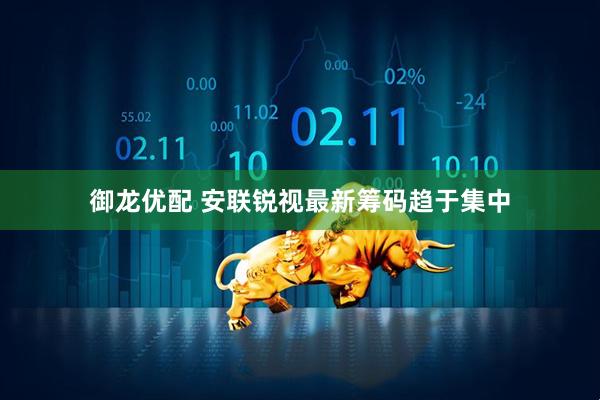 御龙优配 安联锐视最新筹码趋于集中