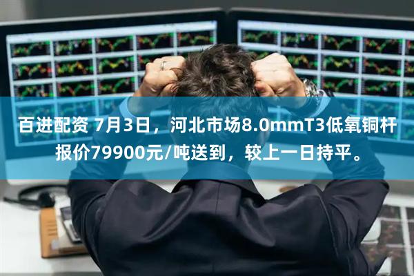 百进配资 7月3日，河北市场8.0mmT3低氧铜杆报价79900元/吨送到，较上一日持平。