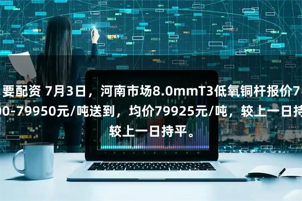 要配资 7月3日，河南市场8.0mmT3低氧铜杆报价79900-79950元/吨送到，均价79925元/吨，较上一日持平。