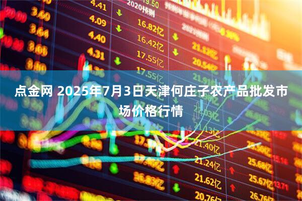点金网 2025年7月3日天津何庄子农产品批发市场价格行情