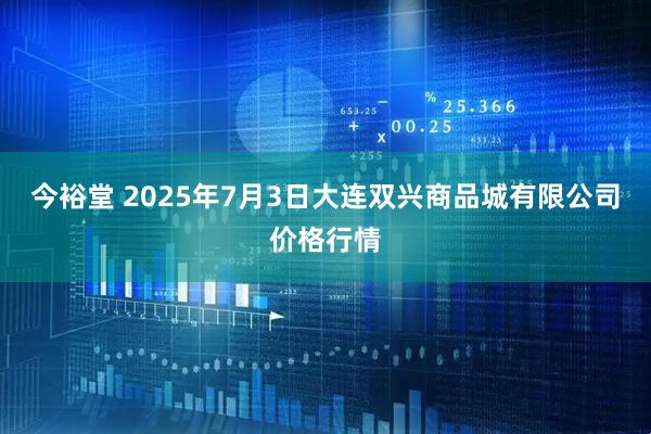 今裕堂 2025年7月3日大连双兴商品城有限公司价格行情