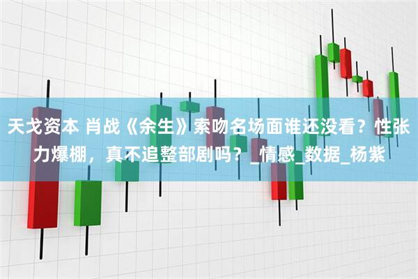 天戈资本 肖战《余生》索吻名场面谁还没看？性张力爆棚，真不追整部剧吗？_情感_数据_杨紫