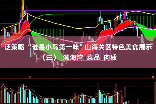 泛策略 “谁是小岛第一味”山海关区特色美食展示（三）_渤海湾_菜品_肉质