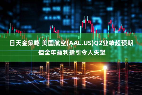 日天金策略 美国航空(AAL.US)Q2业绩超预期 但全年盈利指引令人失望