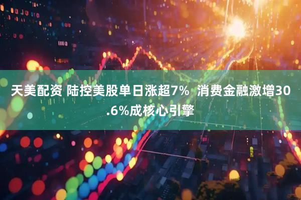 天美配资 陆控美股单日涨超7%  消费金融激增30.6%成核心引擎