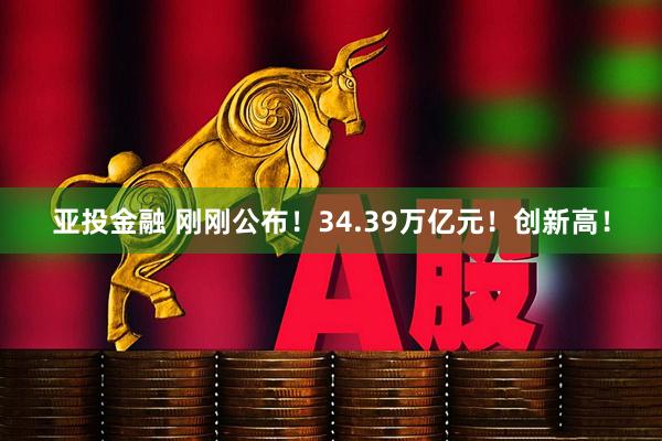 亚投金融 刚刚公布！34.39万亿元！创新高！