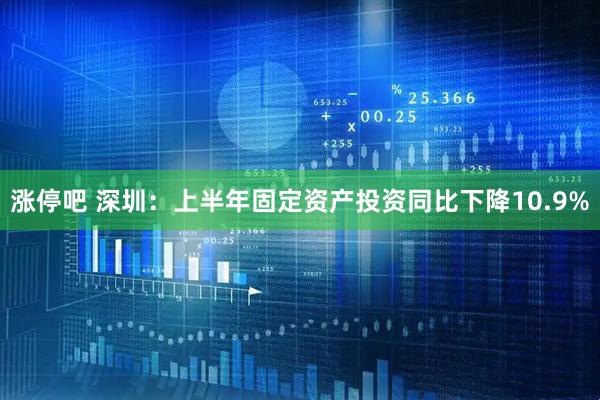 涨停吧 深圳：上半年固定资产投资同比下降10.9%