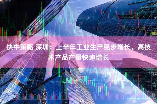 快牛策略 深圳：上半年工业生产稳步增长，高技术产品产量快速增长