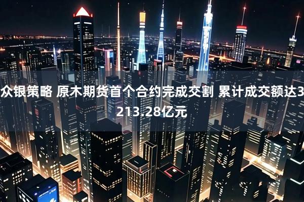 众银策略 原木期货首个合约完成交割 累计成交额达3213.28亿元