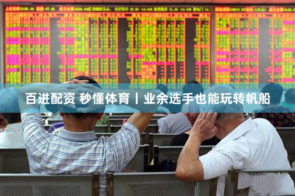 百进配资 秒懂体育丨业余选手也能玩转帆船