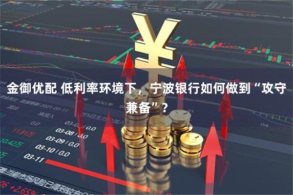 金御优配 低利率环境下，宁波银行如何做到“攻守兼备”？