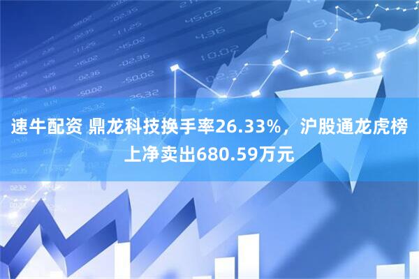 速牛配资 鼎龙科技换手率26.33%，沪股通龙虎榜上净卖出680.59万元