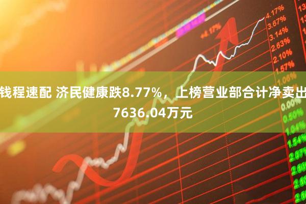 钱程速配 济民健康跌8.77%，上榜营业部合计净卖出7636.04万元
