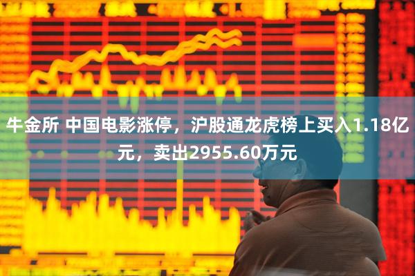 牛金所 中国电影涨停，沪股通龙虎榜上买入1.18亿元，卖出2955.60万元