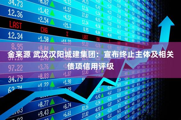 金来源 武汉汉阳城建集团：宣布终止主体及相关债项信用评级