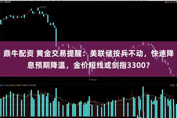 鼎牛配资 黄金交易提醒：美联储按兵不动，快速降息预期降温，金价短线或剑指3300？