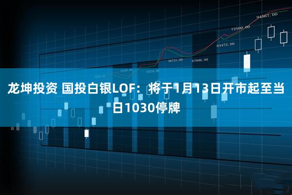 龙坤投资 国投白银LOF：将于1月13日开市起至当日1030停牌