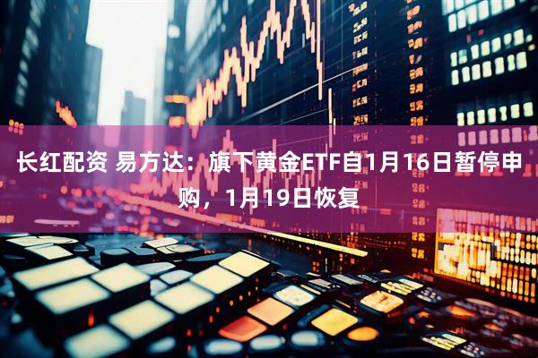 长红配资 易方达：旗下黄金ETF自1月16日暂停申购，1月19日恢复
