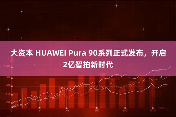 大资本 HUAWEI Pura 90系列正式发布，开启2亿智拍新时代