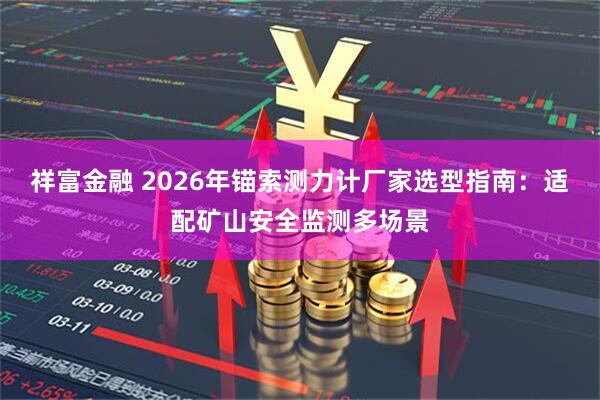 祥富金融 2026年锚索测力计厂家选型指南：适配矿山安全监测多场景