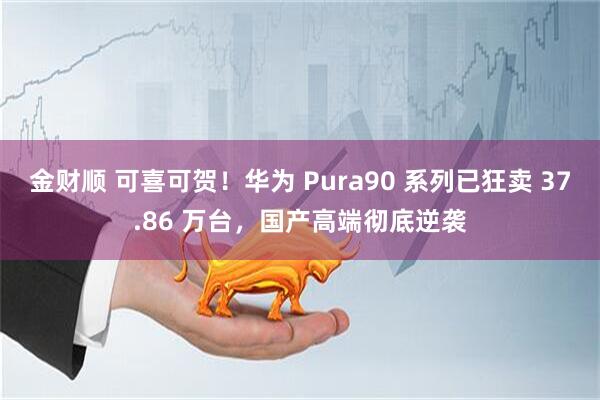 金财顺 可喜可贺！华为 Pura90 系列已狂卖 37.86 万台，国产高端彻底逆袭
